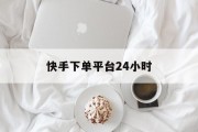快手下单平台24小时(快手下单平台24小时客服电话)