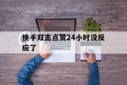 快手双击点赞24小时没反应了（为什么快手双击了却在赞里找不到）