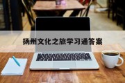 扬州文化之旅学习通答案（扬州文化传承）