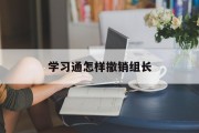 关于学习通怎样撤销组长的信息
