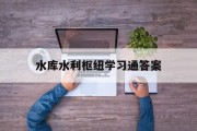 水库水利枢纽学习通答案（水库枢纽工程有哪些）