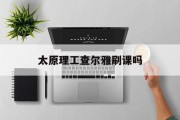 太原理工查尔雅刷课吗(太原理工大学怎么查课表)