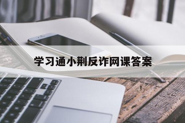 学习通小荆反诈网课答案（小荆说反诈考试答案）