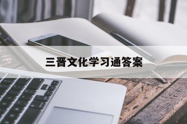 三晋文化学习通答案（三晋文化研究会官网）
