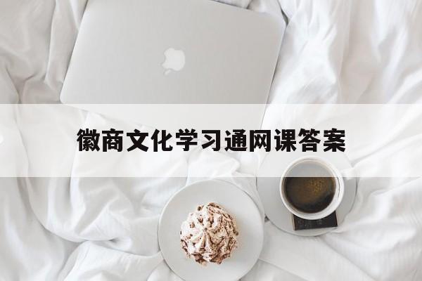 徽商文化学习通网课答案（徽商文化的精髓）