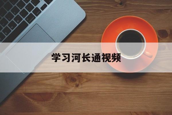 学习河长通视频（河长通app下载）