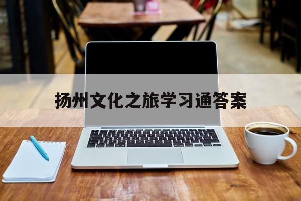 扬州文化之旅学习通答案（扬州文化传承）