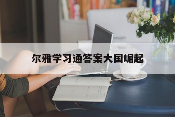 尔雅学习通答案大国崛起（大国崛起选修课答案）