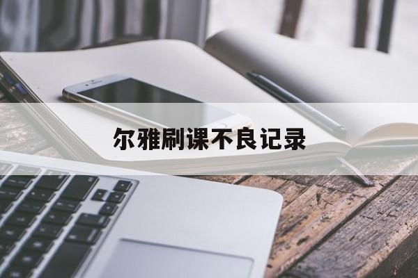 尔雅刷课不良记录(尔雅课刷课被发现了出了通知怎么办)