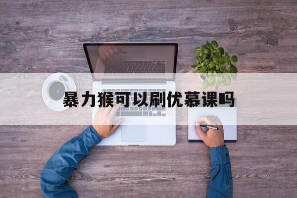 暴力猴可以刷优慕课吗(暴力猴为什么不能自动刷题)