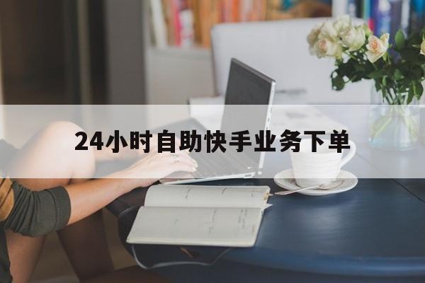 关于24小时自助快手业务下单的信息
