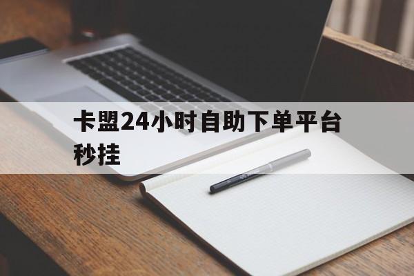 卡盟24小时自助下单平台秒挂的简单介绍