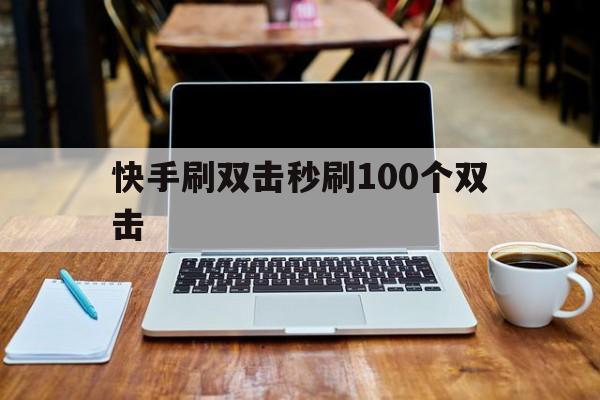 快手刷双击秒刷100个双击(快手买赞05元1000个赞软件)