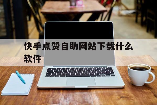 快手点赞自助网站下载什么软件(快手点赞自助网站下载什么软件可以看)